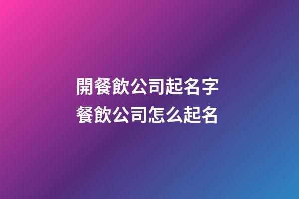 開餐飲公司起名字 餐飲公司怎么起名-第1張-公司起名-玄機派